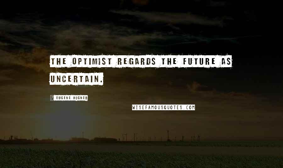 Eugene Wigner Quotes: The optimist regards the future as uncertain.