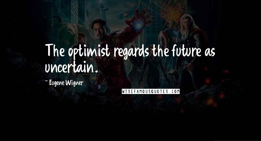 Eugene Wigner Quotes: The optimist regards the future as uncertain.