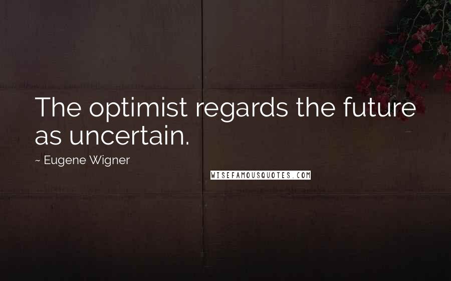 Eugene Wigner Quotes: The optimist regards the future as uncertain.