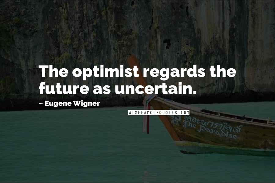 Eugene Wigner Quotes: The optimist regards the future as uncertain.