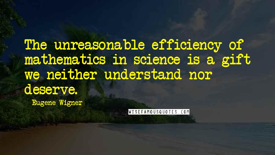 Eugene Wigner Quotes: The unreasonable efficiency of mathematics in science is a gift we neither understand nor deserve.