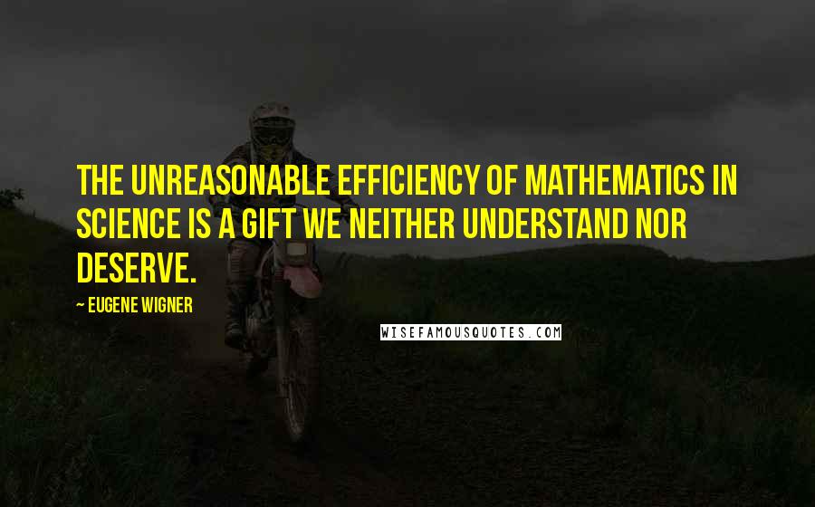 Eugene Wigner Quotes: The unreasonable efficiency of mathematics in science is a gift we neither understand nor deserve.