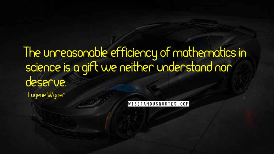 Eugene Wigner Quotes: The unreasonable efficiency of mathematics in science is a gift we neither understand nor deserve.