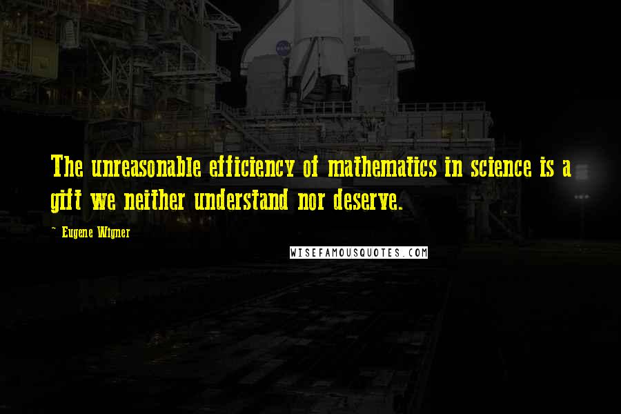 Eugene Wigner Quotes: The unreasonable efficiency of mathematics in science is a gift we neither understand nor deserve.