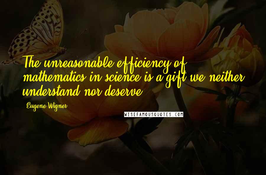 Eugene Wigner Quotes: The unreasonable efficiency of mathematics in science is a gift we neither understand nor deserve.