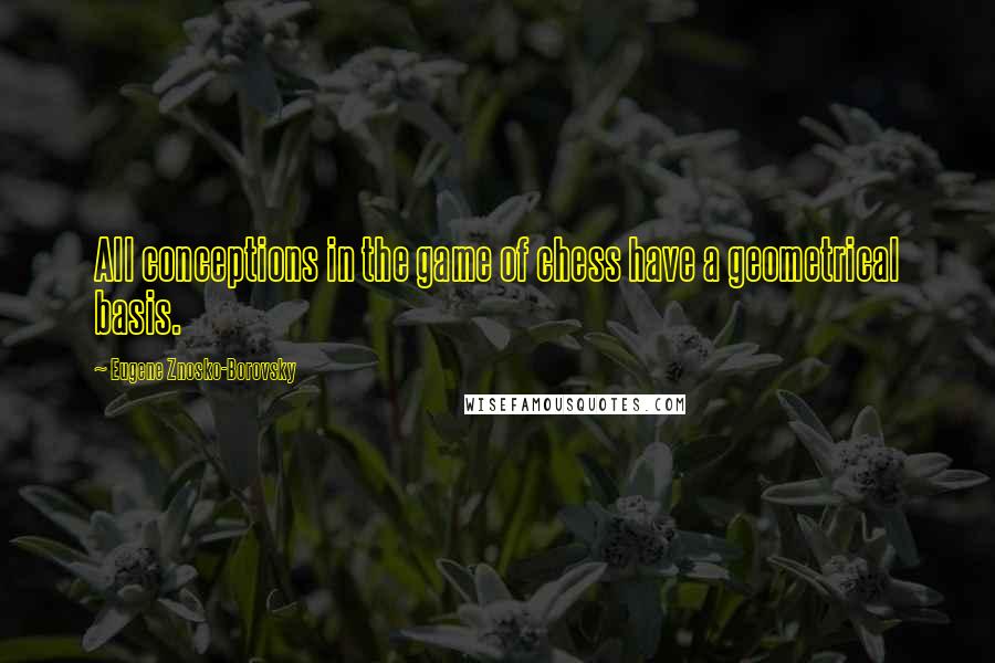 Eugene Znosko-Borovsky Quotes: All conceptions in the game of chess have a geometrical basis.