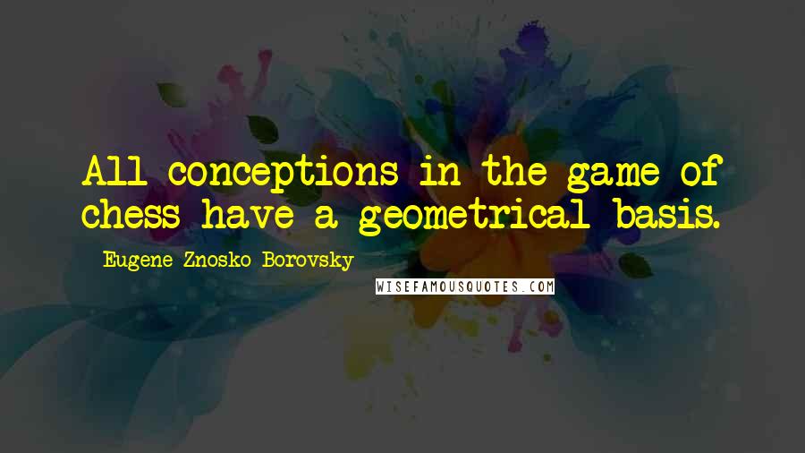 Eugene Znosko-Borovsky Quotes: All conceptions in the game of chess have a geometrical basis.