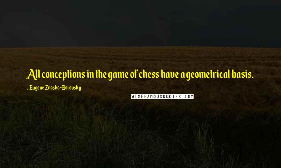 Eugene Znosko-Borovsky Quotes: All conceptions in the game of chess have a geometrical basis.
