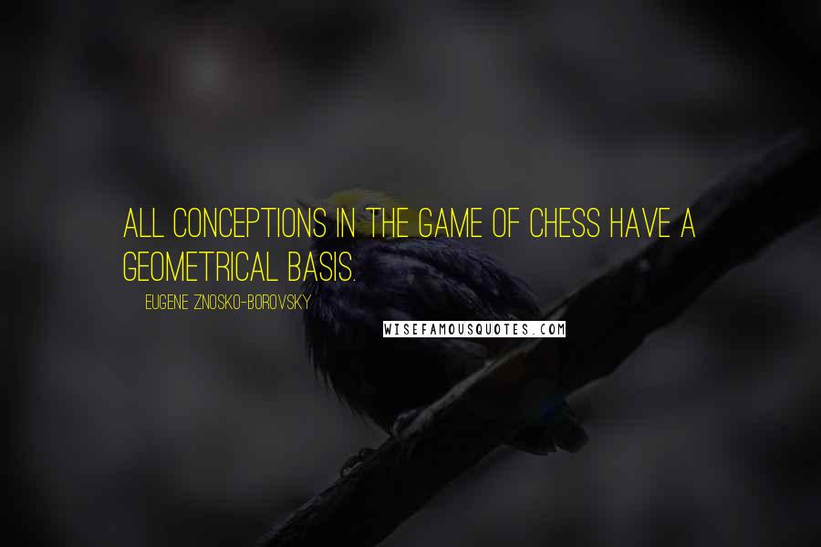 Eugene Znosko-Borovsky Quotes: All conceptions in the game of chess have a geometrical basis.