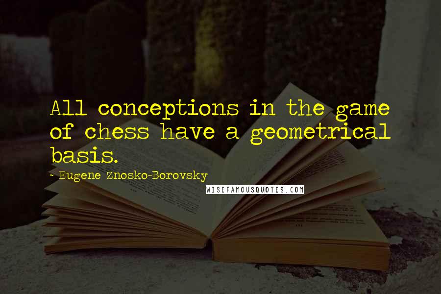 Eugene Znosko-Borovsky Quotes: All conceptions in the game of chess have a geometrical basis.