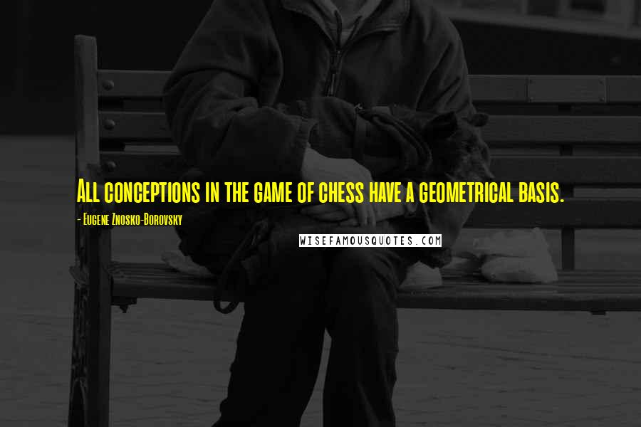 Eugene Znosko-Borovsky Quotes: All conceptions in the game of chess have a geometrical basis.