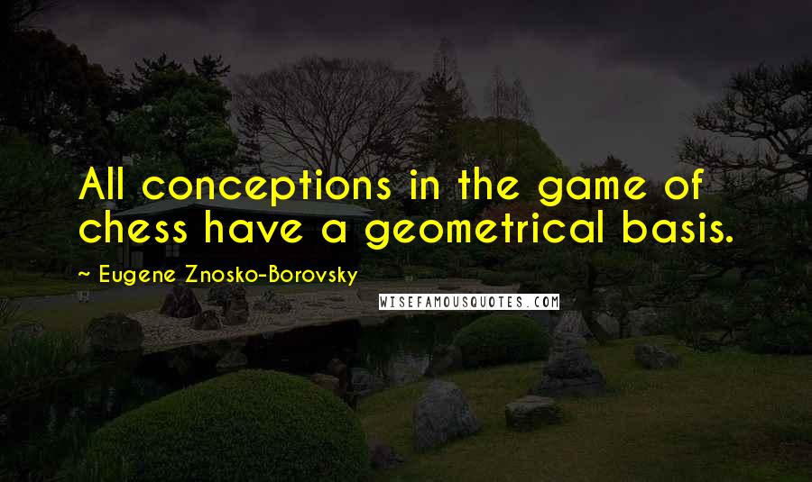 Eugene Znosko-Borovsky Quotes: All conceptions in the game of chess have a geometrical basis.