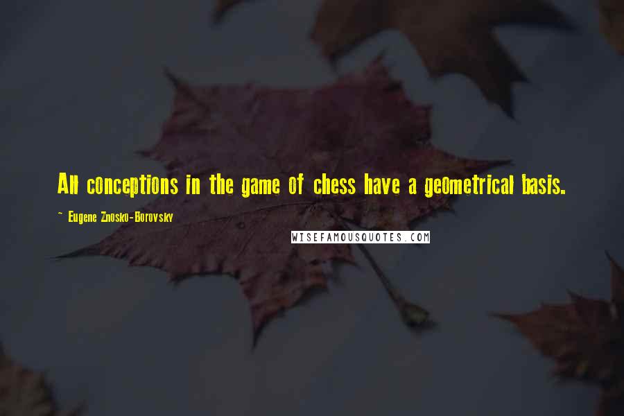 Eugene Znosko-Borovsky Quotes: All conceptions in the game of chess have a geometrical basis.