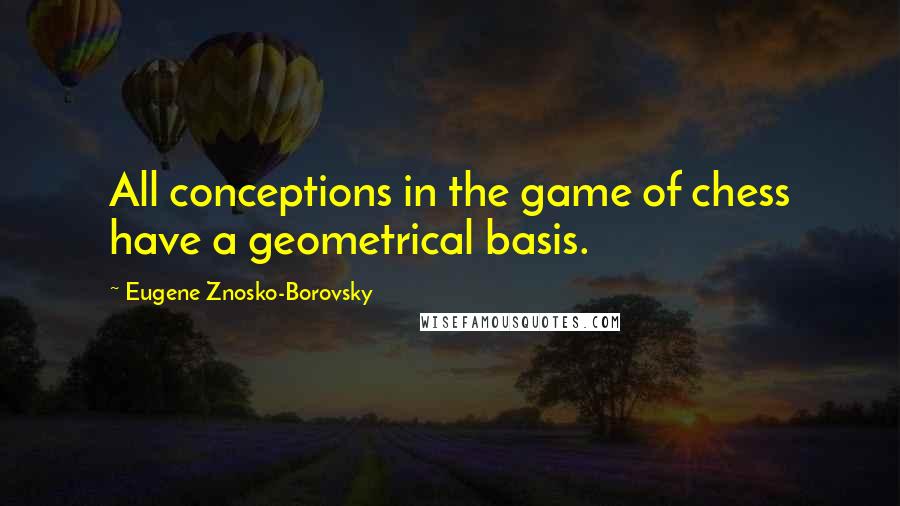 Eugene Znosko-Borovsky Quotes: All conceptions in the game of chess have a geometrical basis.