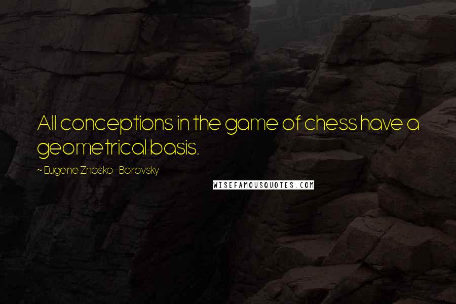 Eugene Znosko-Borovsky Quotes: All conceptions in the game of chess have a geometrical basis.