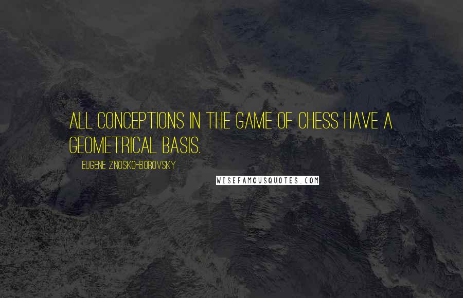 Eugene Znosko-Borovsky Quotes: All conceptions in the game of chess have a geometrical basis.