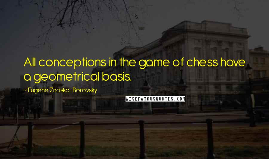 Eugene Znosko-Borovsky Quotes: All conceptions in the game of chess have a geometrical basis.