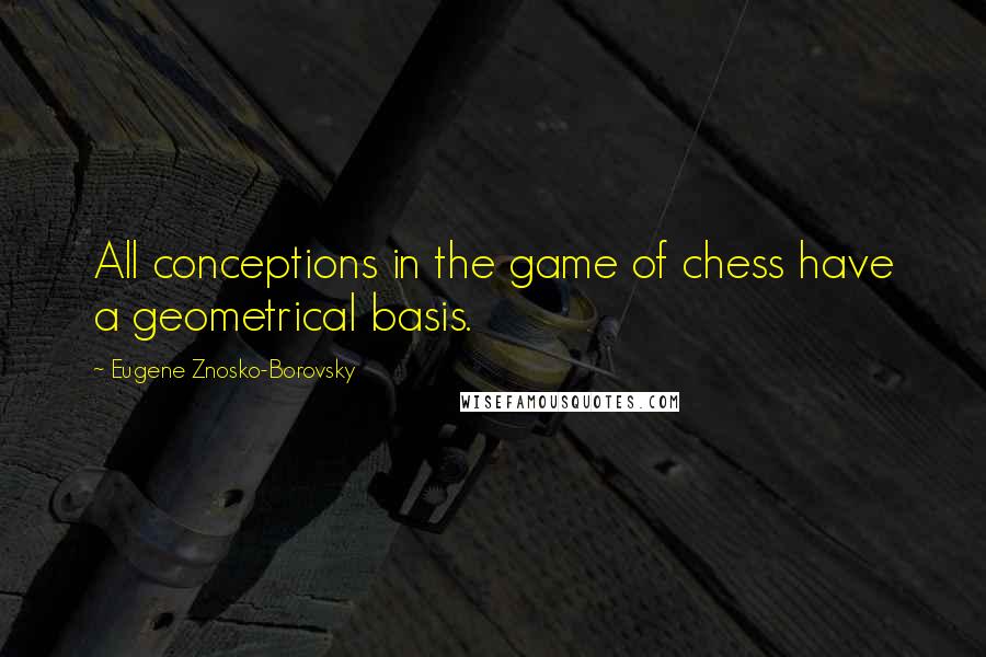 Eugene Znosko-Borovsky Quotes: All conceptions in the game of chess have a geometrical basis.