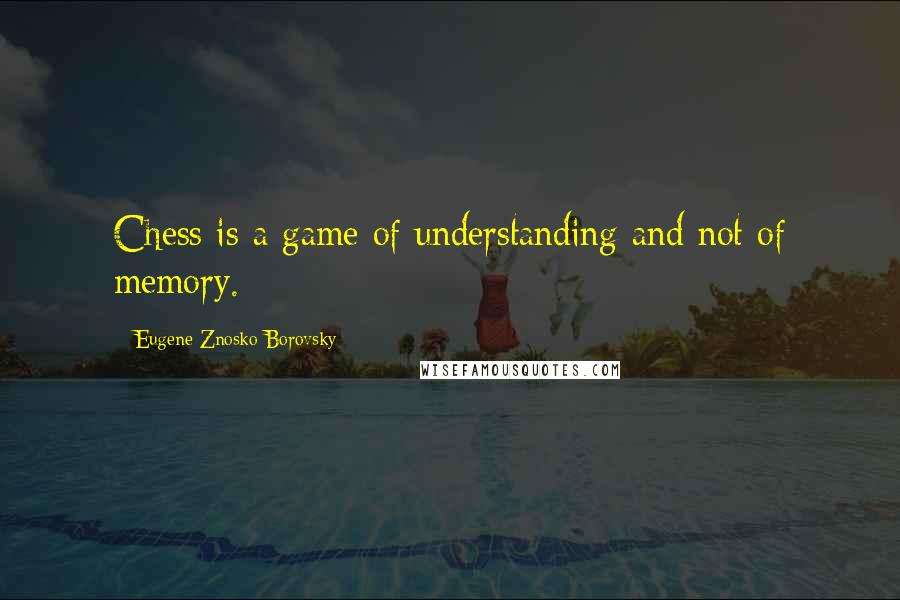 Eugene Znosko-Borovsky Quotes: Chess is a game of understanding and not of memory.