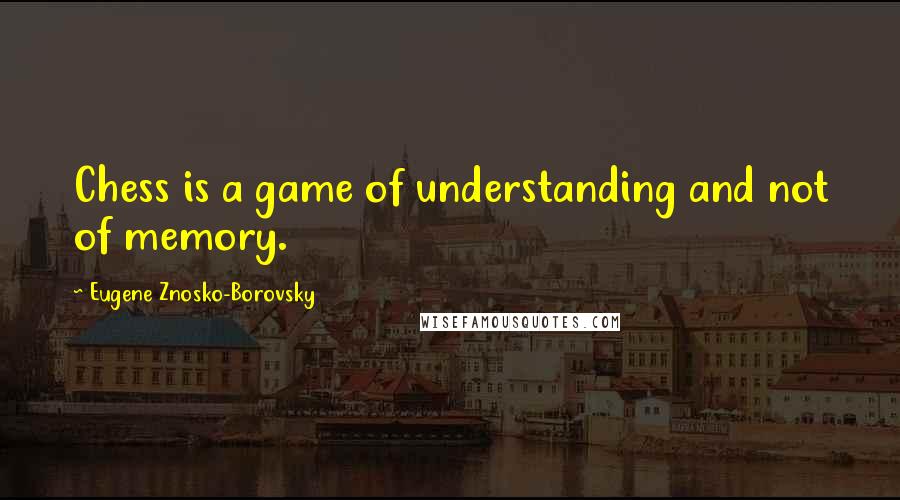 Eugene Znosko-Borovsky Quotes: Chess is a game of understanding and not of memory.