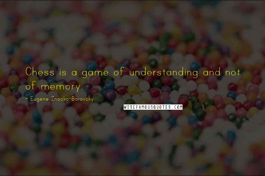 Eugene Znosko-Borovsky Quotes: Chess is a game of understanding and not of memory.