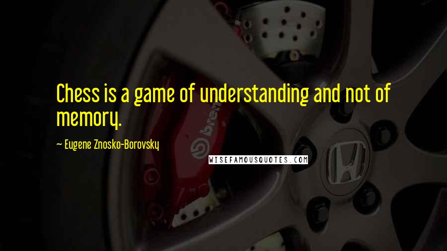 Eugene Znosko-Borovsky Quotes: Chess is a game of understanding and not of memory.