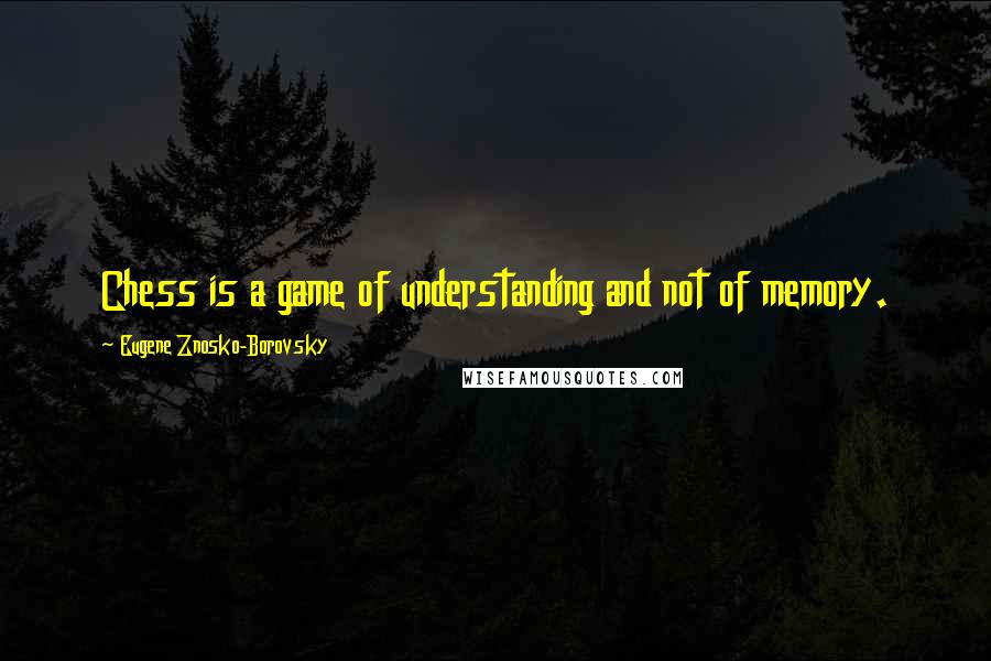 Eugene Znosko-Borovsky Quotes: Chess is a game of understanding and not of memory.