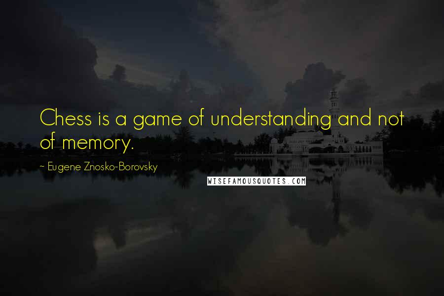 Eugene Znosko-Borovsky Quotes: Chess is a game of understanding and not of memory.