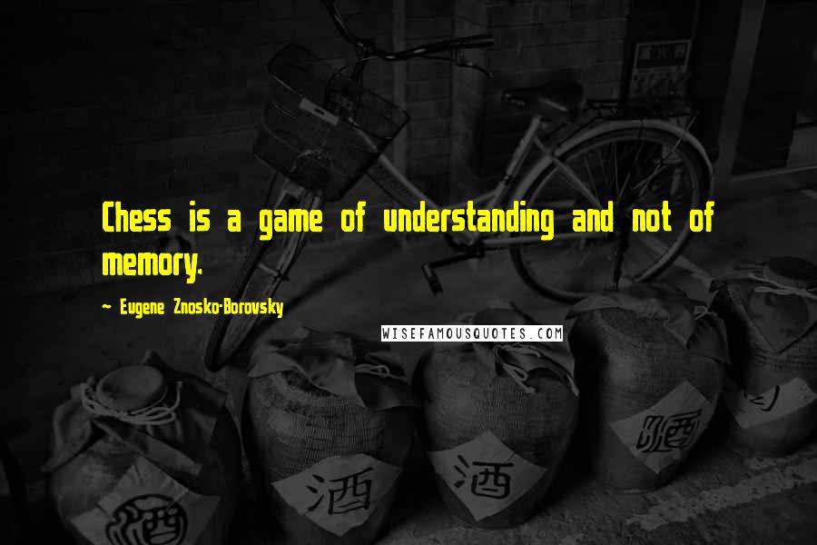 Eugene Znosko-Borovsky Quotes: Chess is a game of understanding and not of memory.