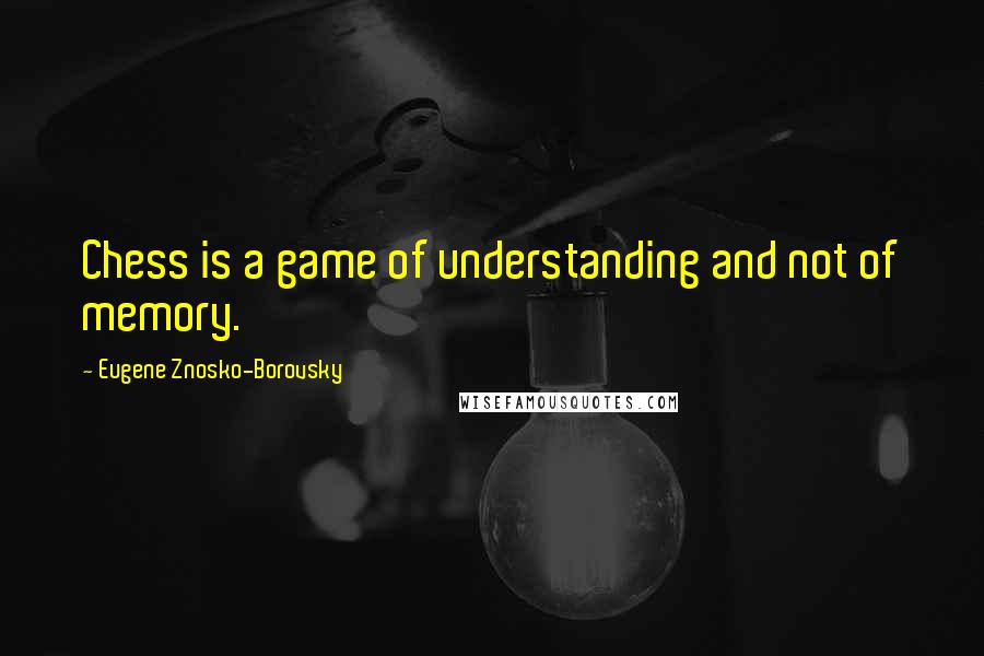 Eugene Znosko-Borovsky Quotes: Chess is a game of understanding and not of memory.