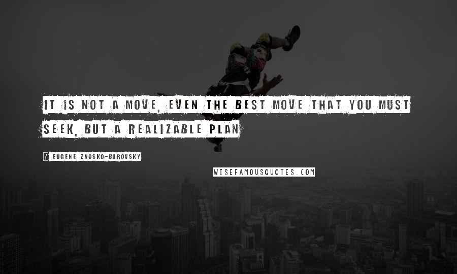 Eugene Znosko-Borovsky Quotes: It is not a move, even the best move that you must seek, but a realizable plan