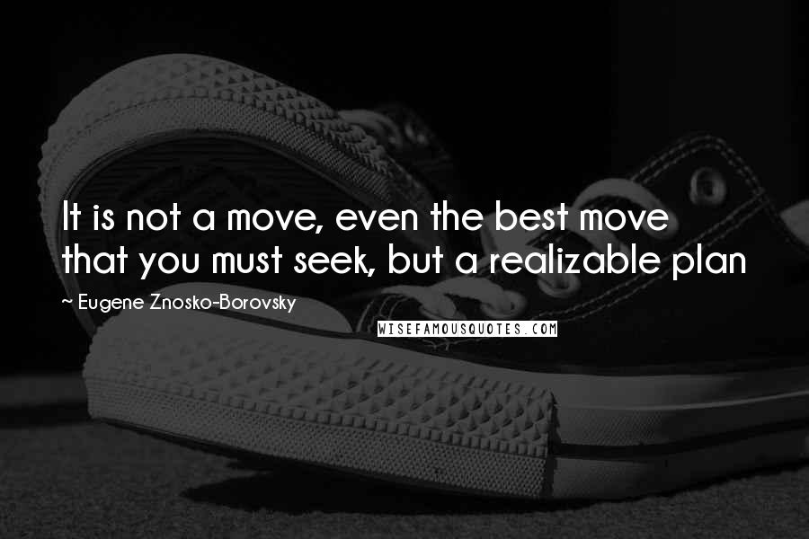 Eugene Znosko-Borovsky Quotes: It is not a move, even the best move that you must seek, but a realizable plan