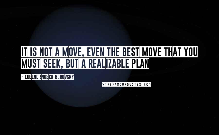 Eugene Znosko-Borovsky Quotes: It is not a move, even the best move that you must seek, but a realizable plan