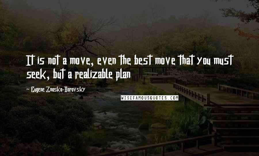 Eugene Znosko-Borovsky Quotes: It is not a move, even the best move that you must seek, but a realizable plan