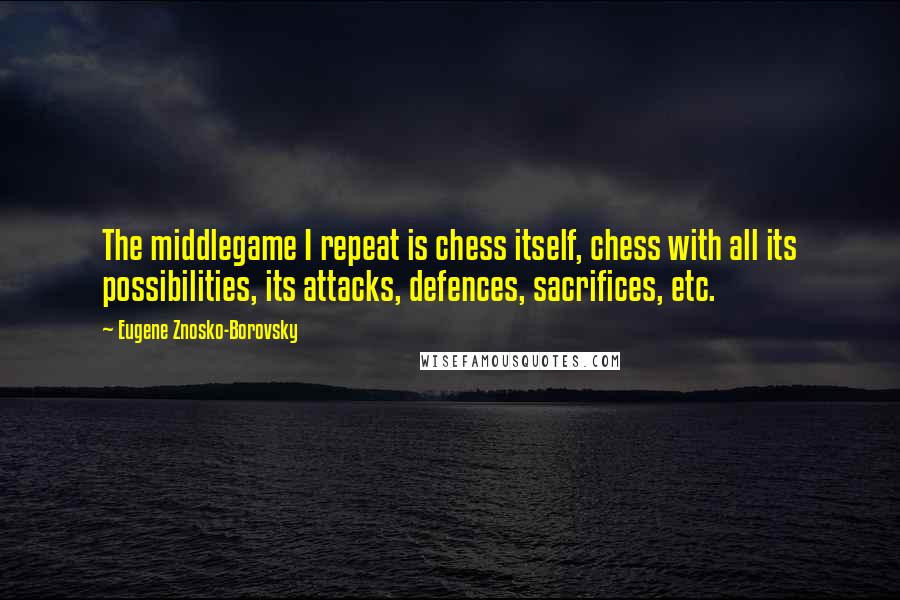 Eugene Znosko-Borovsky Quotes: The middlegame I repeat is chess itself, chess with all its possibilities, its attacks, defences, sacrifices, etc.