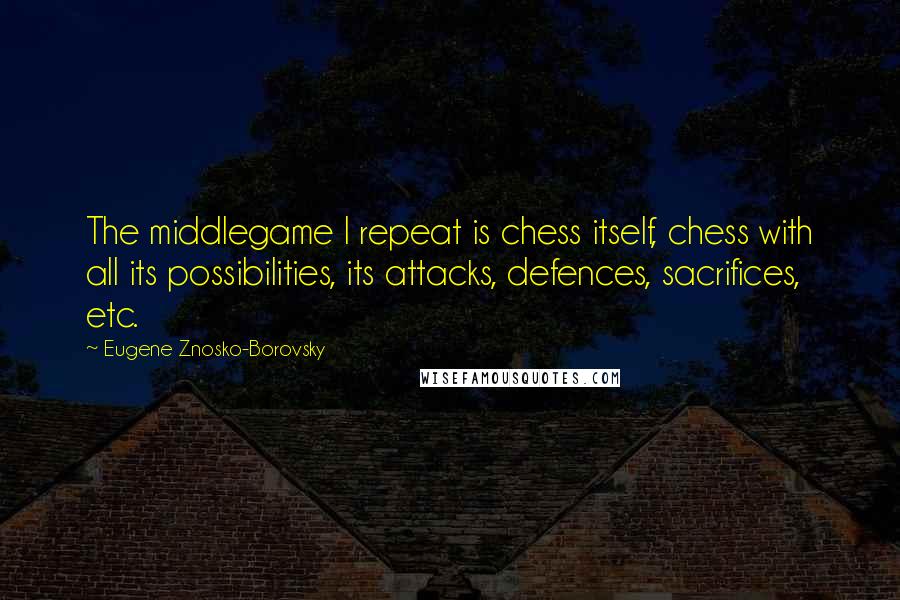 Eugene Znosko-Borovsky Quotes: The middlegame I repeat is chess itself, chess with all its possibilities, its attacks, defences, sacrifices, etc.