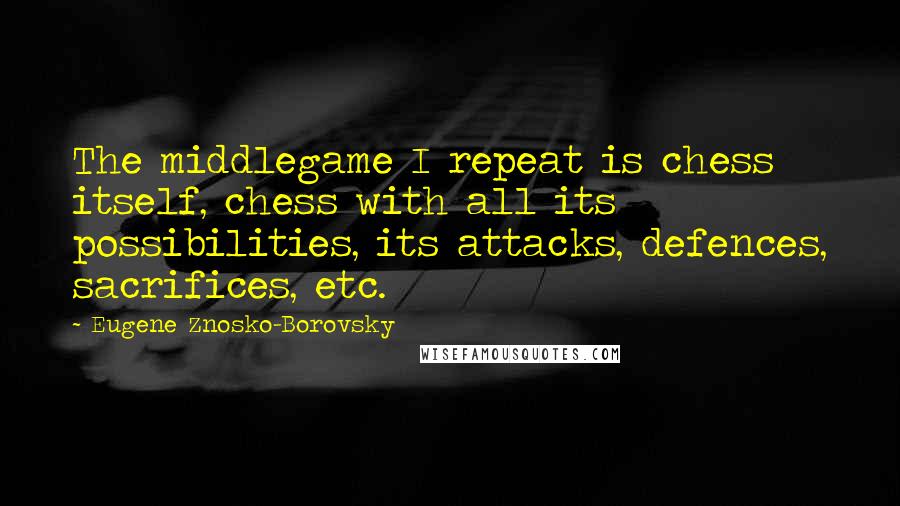 Eugene Znosko-Borovsky Quotes: The middlegame I repeat is chess itself, chess with all its possibilities, its attacks, defences, sacrifices, etc.