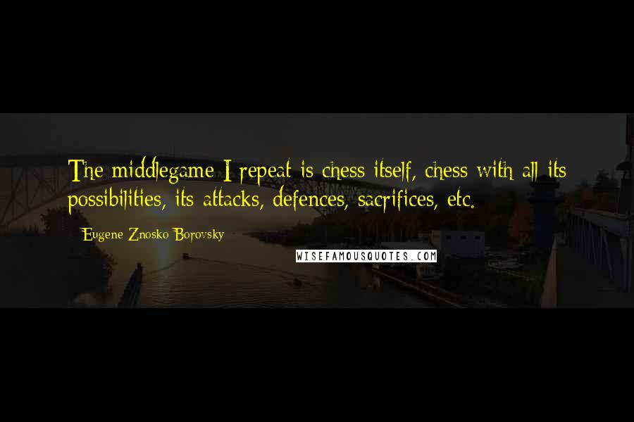 Eugene Znosko-Borovsky Quotes: The middlegame I repeat is chess itself, chess with all its possibilities, its attacks, defences, sacrifices, etc.