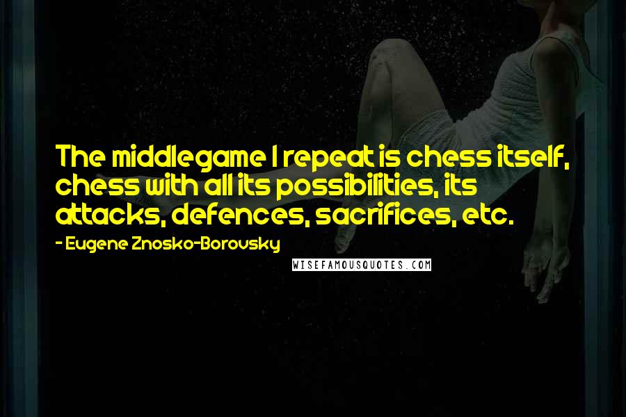 Eugene Znosko-Borovsky Quotes: The middlegame I repeat is chess itself, chess with all its possibilities, its attacks, defences, sacrifices, etc.