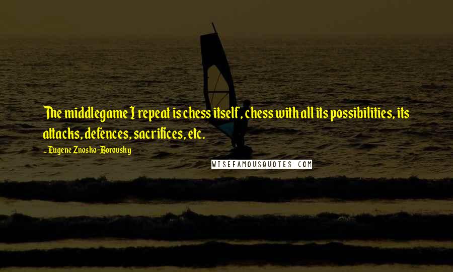 Eugene Znosko-Borovsky Quotes: The middlegame I repeat is chess itself, chess with all its possibilities, its attacks, defences, sacrifices, etc.