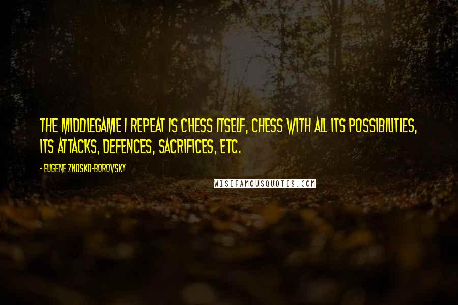 Eugene Znosko-Borovsky Quotes: The middlegame I repeat is chess itself, chess with all its possibilities, its attacks, defences, sacrifices, etc.