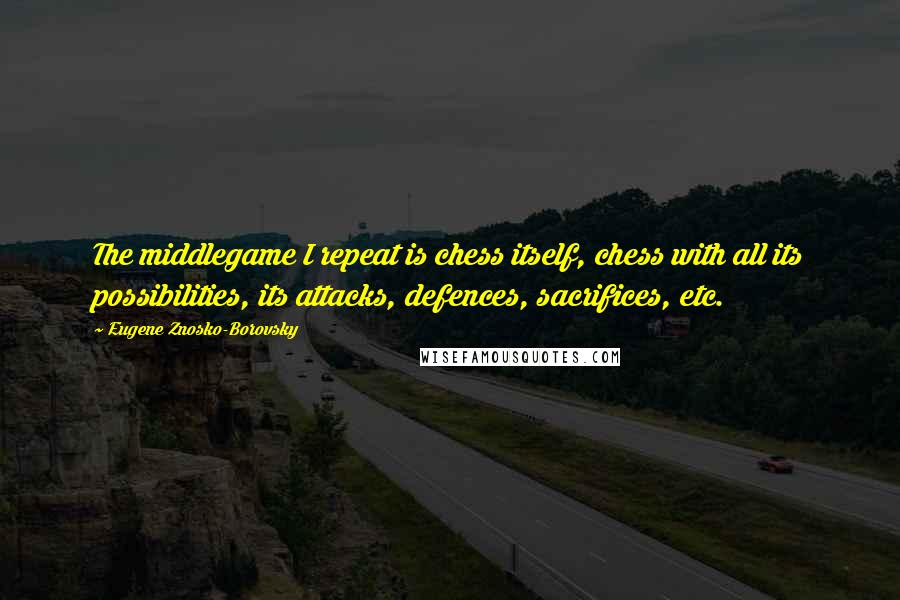 Eugene Znosko-Borovsky Quotes: The middlegame I repeat is chess itself, chess with all its possibilities, its attacks, defences, sacrifices, etc.