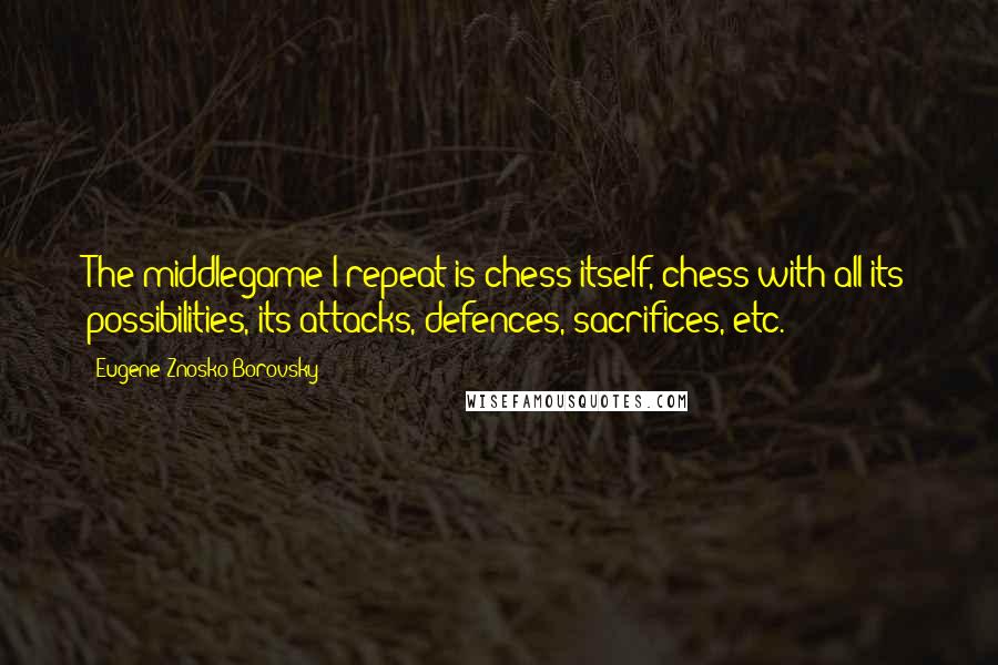 Eugene Znosko-Borovsky Quotes: The middlegame I repeat is chess itself, chess with all its possibilities, its attacks, defences, sacrifices, etc.