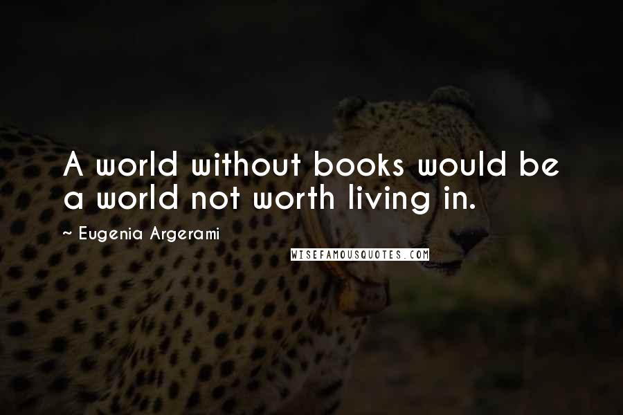Eugenia Argerami Quotes: A world without books would be a world not worth living in.