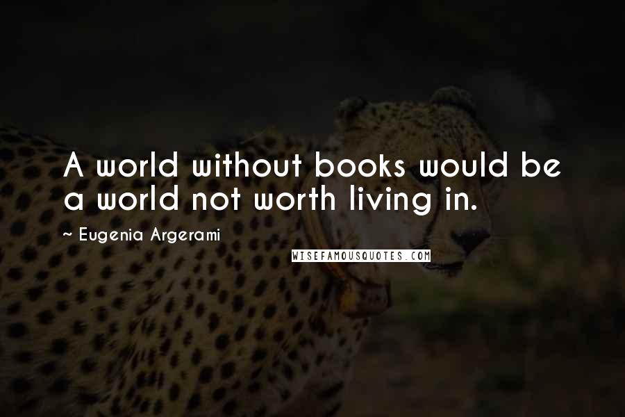 Eugenia Argerami Quotes: A world without books would be a world not worth living in.