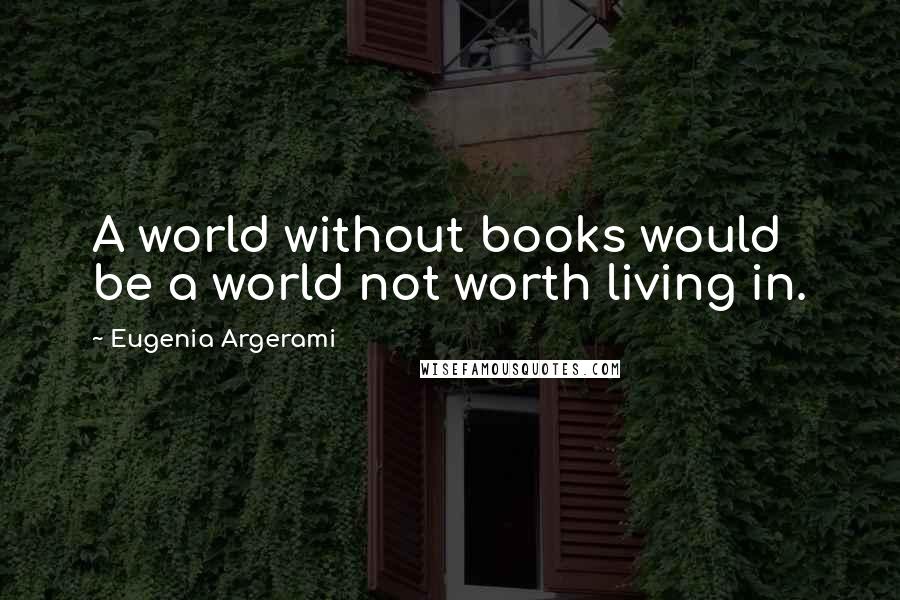 Eugenia Argerami Quotes: A world without books would be a world not worth living in.