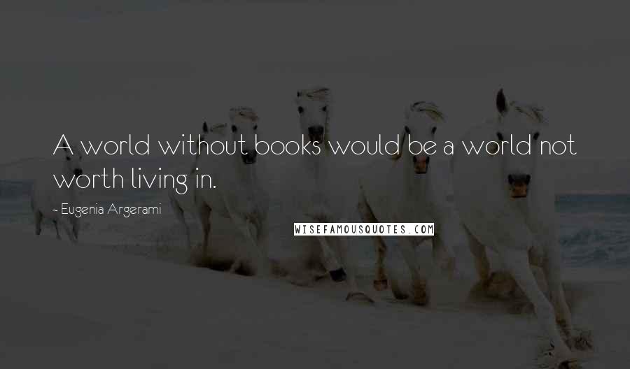 Eugenia Argerami Quotes: A world without books would be a world not worth living in.