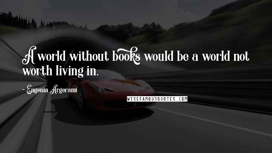 Eugenia Argerami Quotes: A world without books would be a world not worth living in.