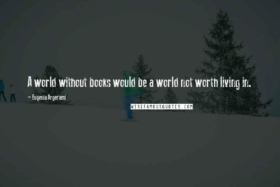 Eugenia Argerami Quotes: A world without books would be a world not worth living in.