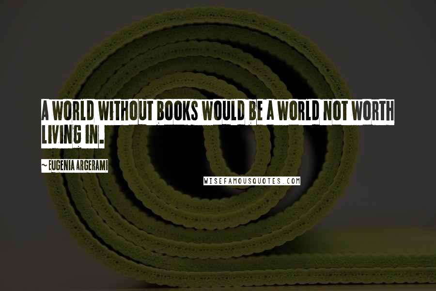 Eugenia Argerami Quotes: A world without books would be a world not worth living in.